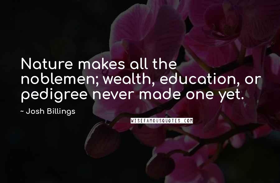 Josh Billings Quotes: Nature makes all the noblemen; wealth, education, or pedigree never made one yet.
