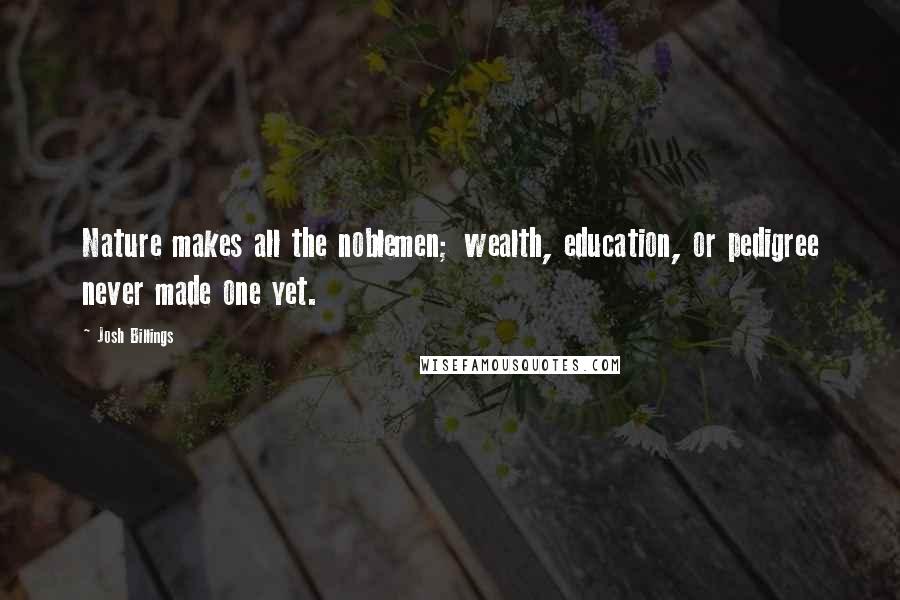Josh Billings Quotes: Nature makes all the noblemen; wealth, education, or pedigree never made one yet.