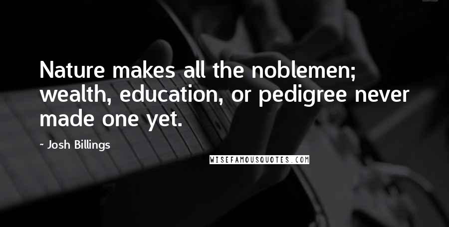Josh Billings Quotes: Nature makes all the noblemen; wealth, education, or pedigree never made one yet.