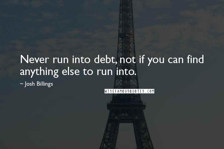 Josh Billings Quotes: Never run into debt, not if you can find anything else to run into.