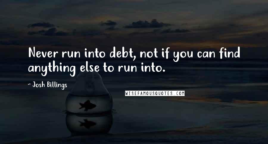 Josh Billings Quotes: Never run into debt, not if you can find anything else to run into.