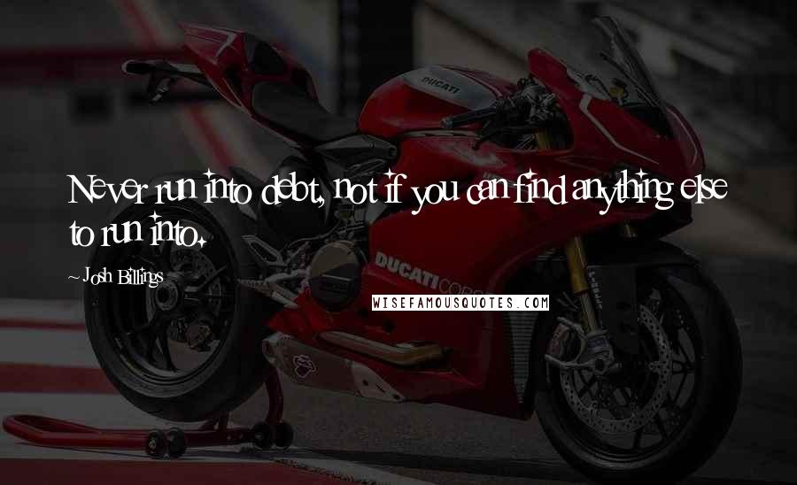 Josh Billings Quotes: Never run into debt, not if you can find anything else to run into.