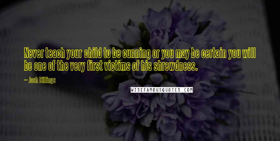 Josh Billings Quotes: Never teach your child to be cunning or you may be certain you will be one of the very first victims of his shrewdness.