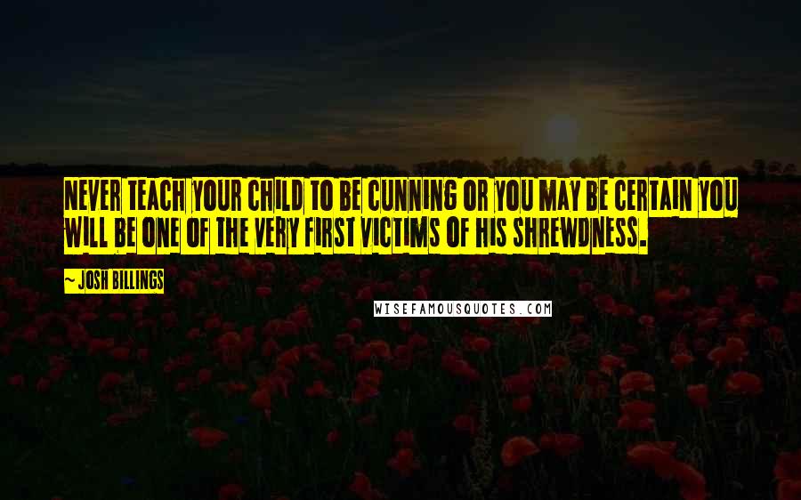 Josh Billings Quotes: Never teach your child to be cunning or you may be certain you will be one of the very first victims of his shrewdness.