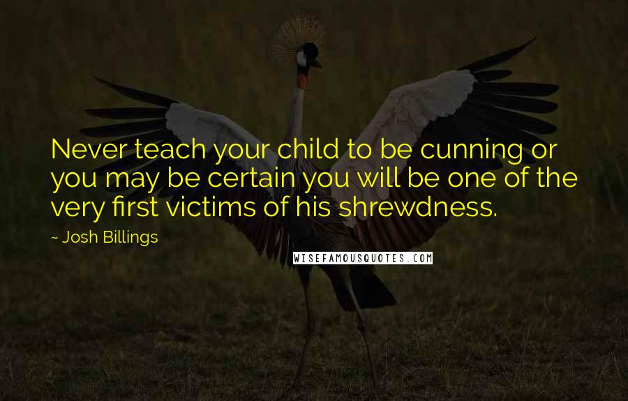 Josh Billings Quotes: Never teach your child to be cunning or you may be certain you will be one of the very first victims of his shrewdness.