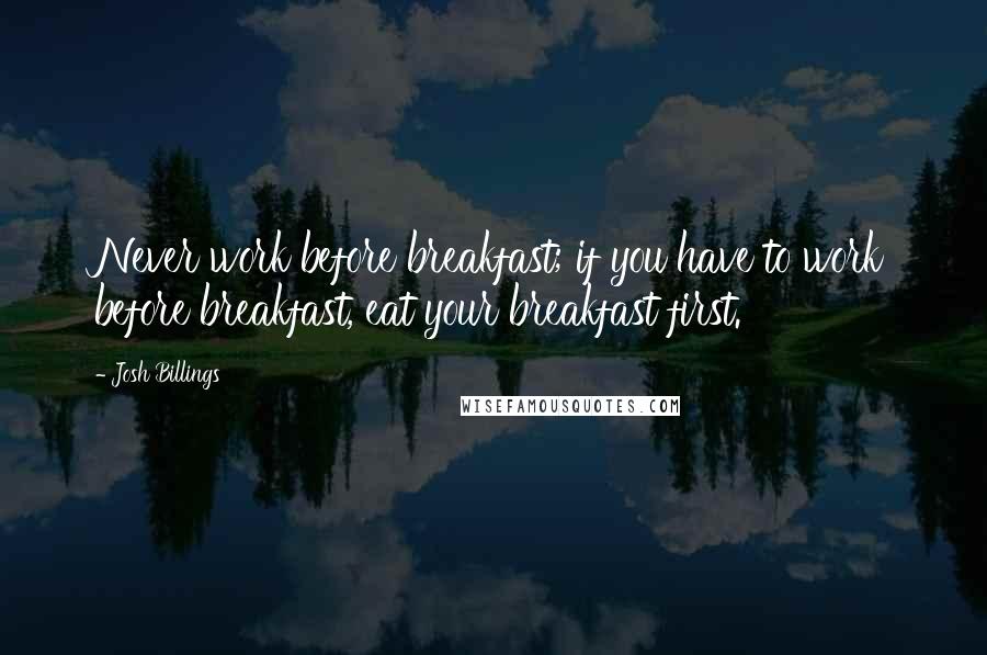 Josh Billings Quotes: Never work before breakfast; if you have to work before breakfast, eat your breakfast first.