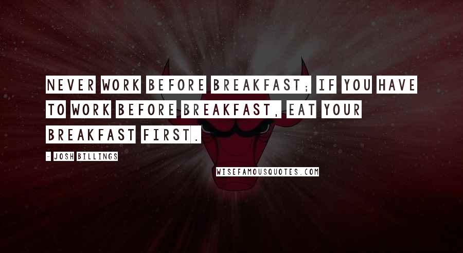 Josh Billings Quotes: Never work before breakfast; if you have to work before breakfast, eat your breakfast first.