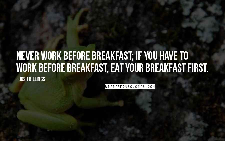 Josh Billings Quotes: Never work before breakfast; if you have to work before breakfast, eat your breakfast first.