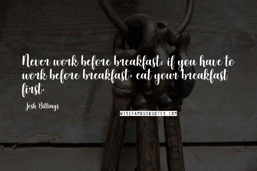 Josh Billings Quotes: Never work before breakfast; if you have to work before breakfast, eat your breakfast first.