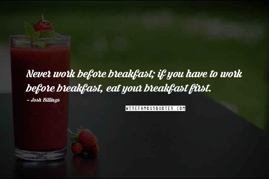 Josh Billings Quotes: Never work before breakfast; if you have to work before breakfast, eat your breakfast first.