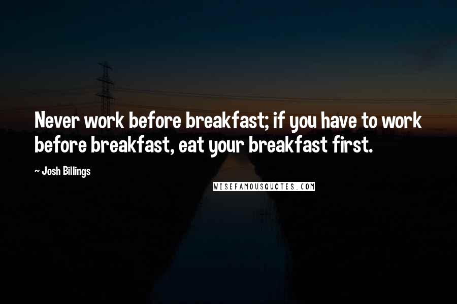 Josh Billings Quotes: Never work before breakfast; if you have to work before breakfast, eat your breakfast first.