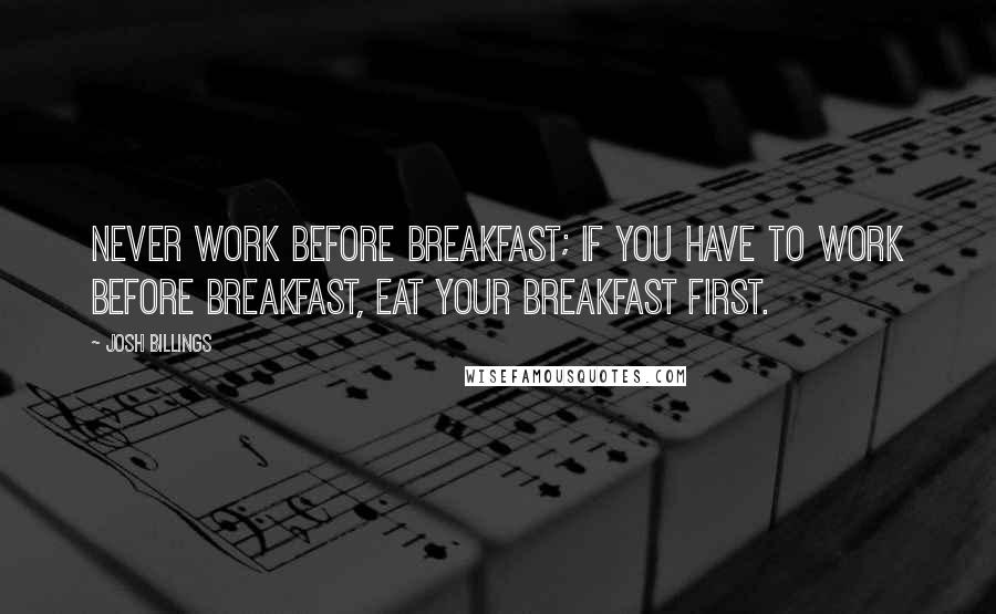 Josh Billings Quotes: Never work before breakfast; if you have to work before breakfast, eat your breakfast first.