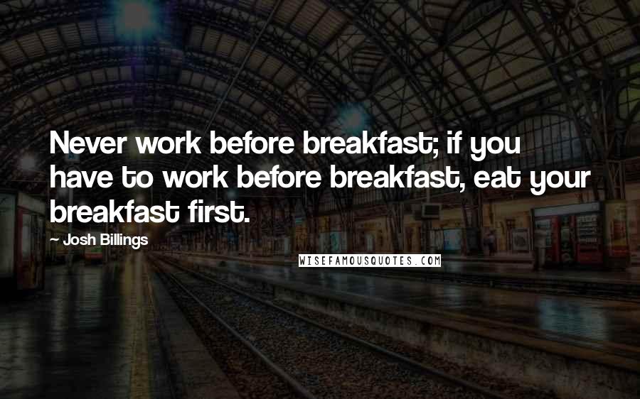 Josh Billings Quotes: Never work before breakfast; if you have to work before breakfast, eat your breakfast first.