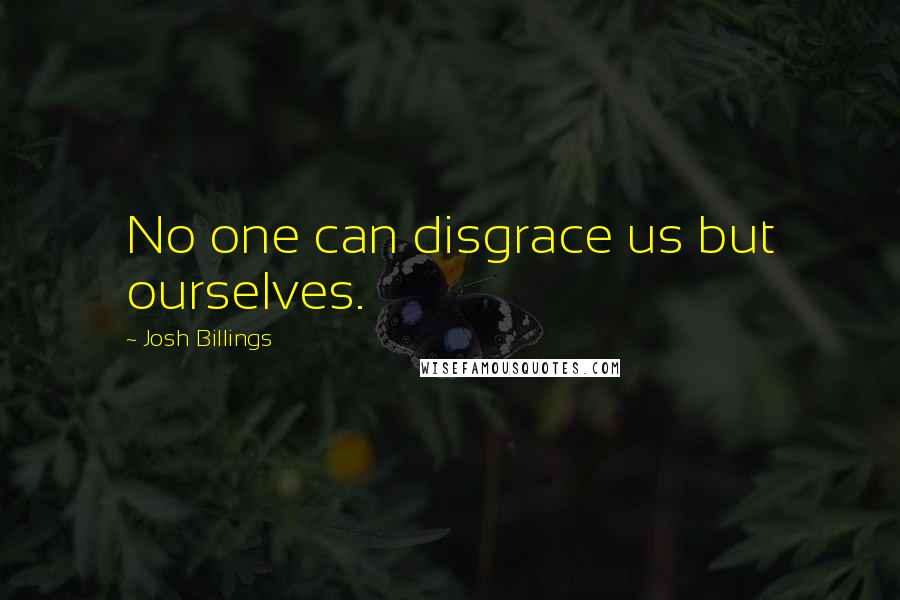 Josh Billings Quotes: No one can disgrace us but ourselves.