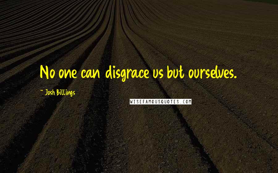 Josh Billings Quotes: No one can disgrace us but ourselves.