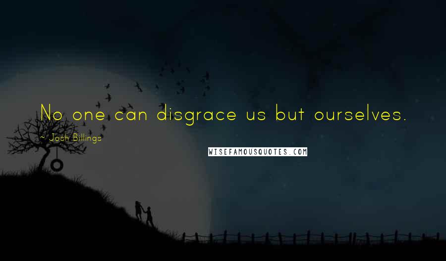 Josh Billings Quotes: No one can disgrace us but ourselves.