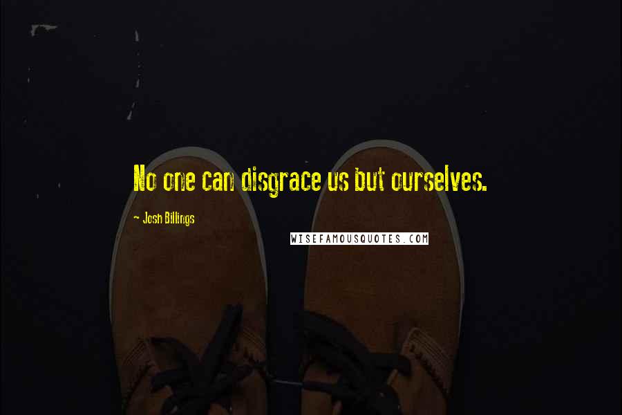 Josh Billings Quotes: No one can disgrace us but ourselves.