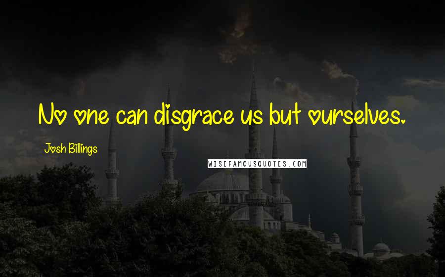 Josh Billings Quotes: No one can disgrace us but ourselves.