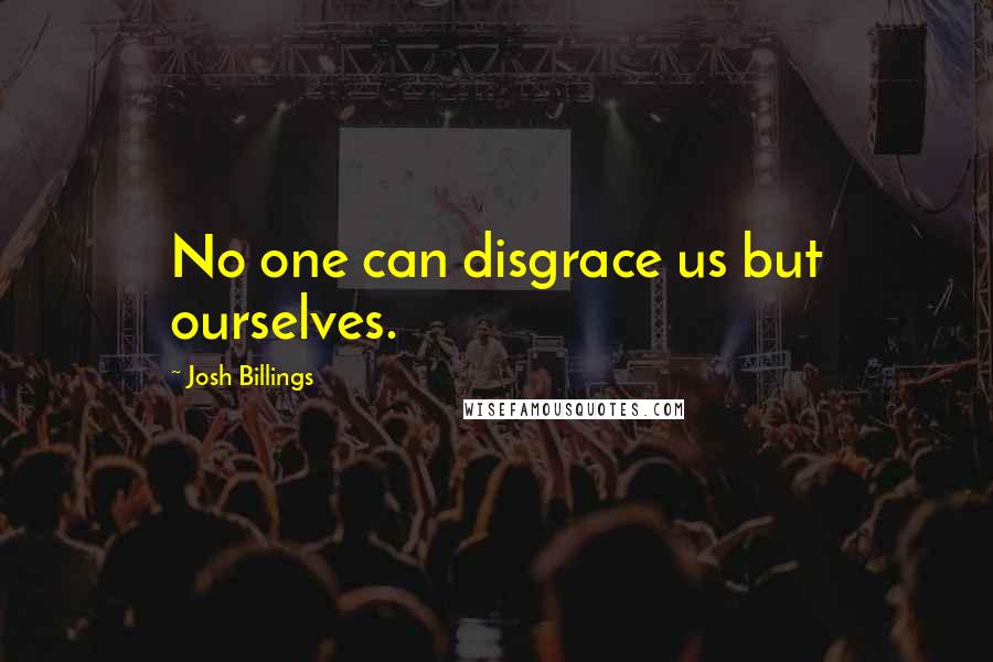 Josh Billings Quotes: No one can disgrace us but ourselves.