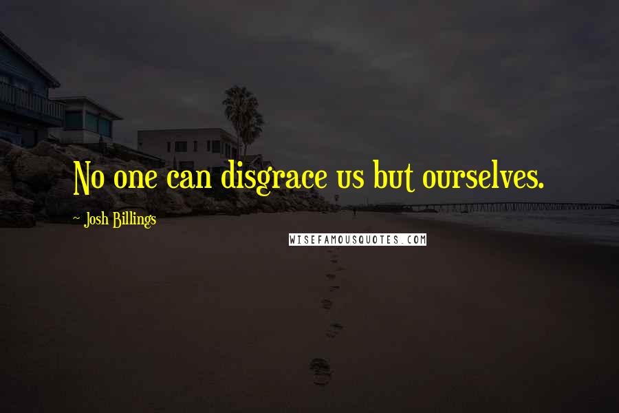 Josh Billings Quotes: No one can disgrace us but ourselves.