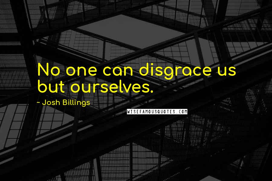 Josh Billings Quotes: No one can disgrace us but ourselves.