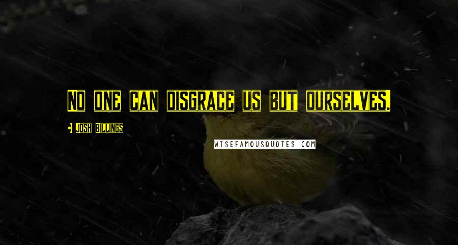 Josh Billings Quotes: No one can disgrace us but ourselves.