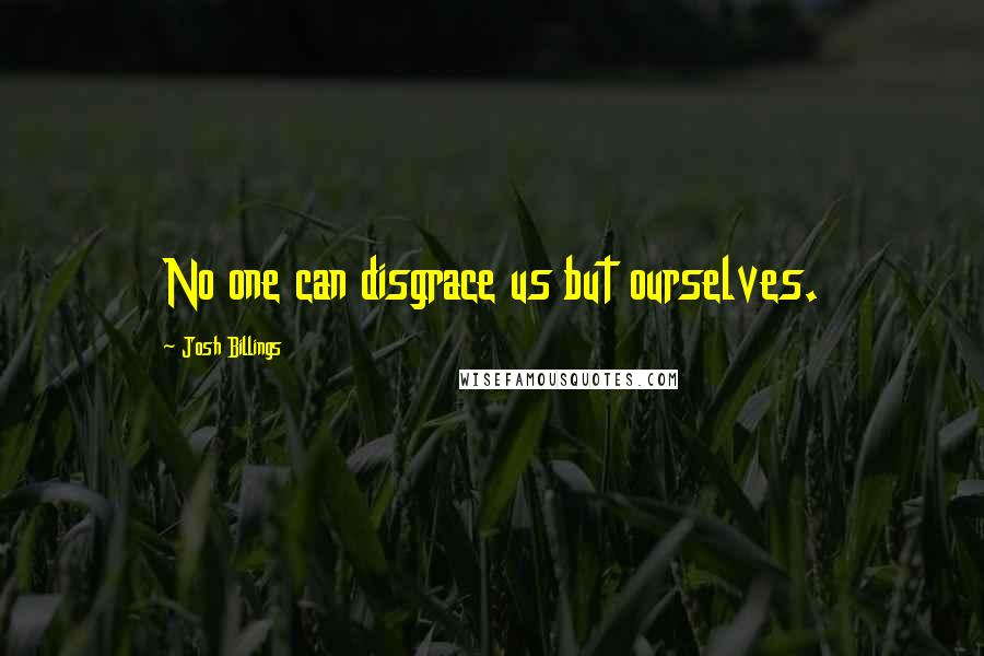Josh Billings Quotes: No one can disgrace us but ourselves.