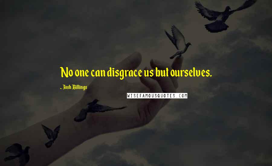 Josh Billings Quotes: No one can disgrace us but ourselves.