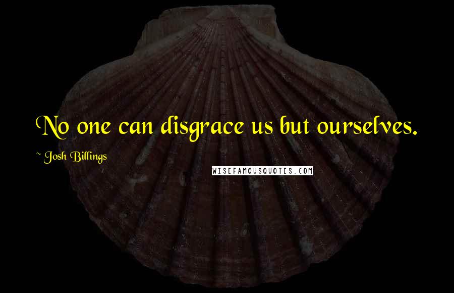 Josh Billings Quotes: No one can disgrace us but ourselves.