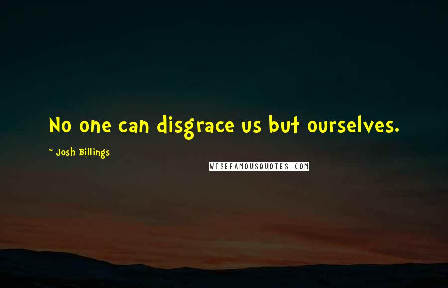 Josh Billings Quotes: No one can disgrace us but ourselves.