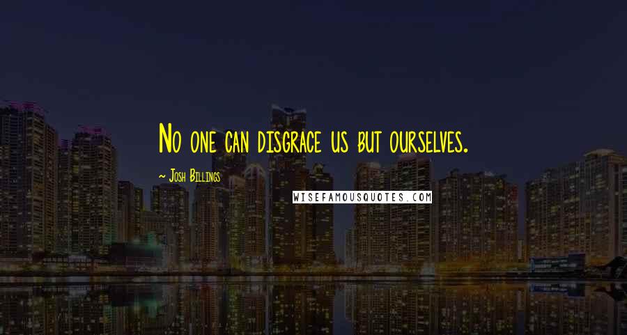 Josh Billings Quotes: No one can disgrace us but ourselves.