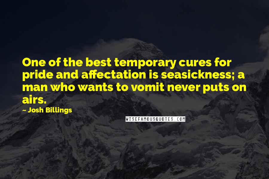 Josh Billings Quotes: One of the best temporary cures for pride and affectation is seasickness; a man who wants to vomit never puts on airs.