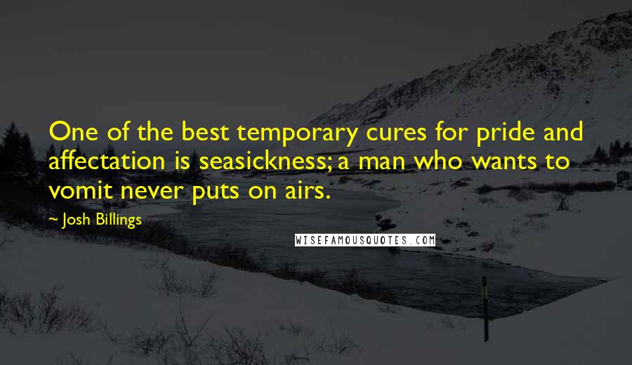 Josh Billings Quotes: One of the best temporary cures for pride and affectation is seasickness; a man who wants to vomit never puts on airs.