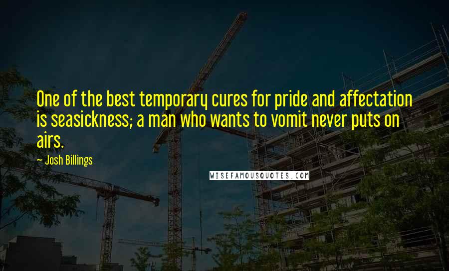 Josh Billings Quotes: One of the best temporary cures for pride and affectation is seasickness; a man who wants to vomit never puts on airs.