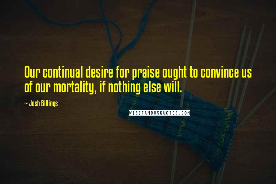 Josh Billings Quotes: Our continual desire for praise ought to convince us of our mortality, if nothing else will.