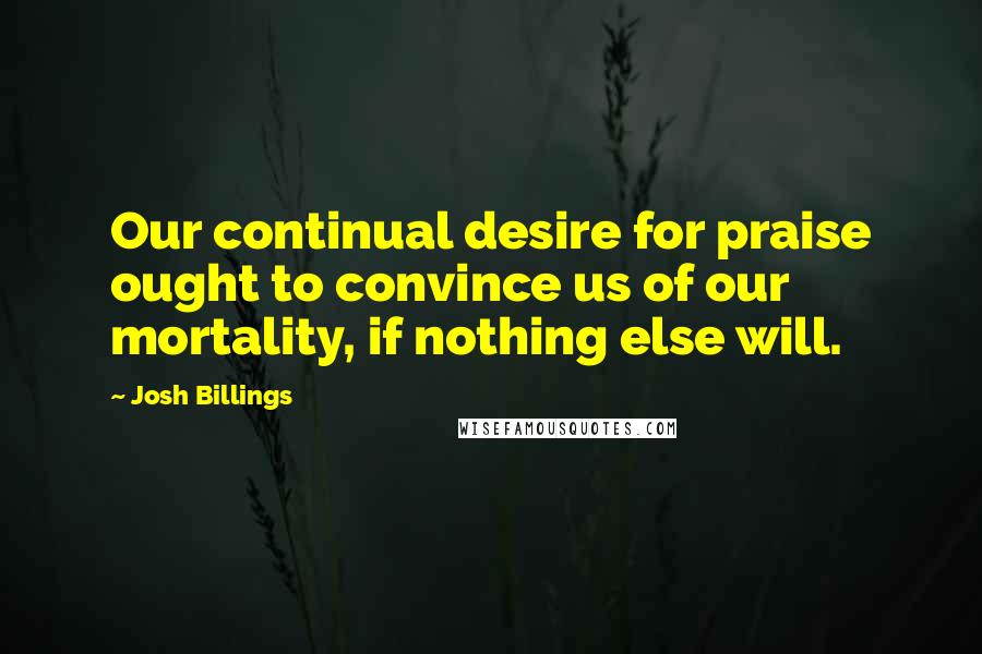 Josh Billings Quotes: Our continual desire for praise ought to convince us of our mortality, if nothing else will.