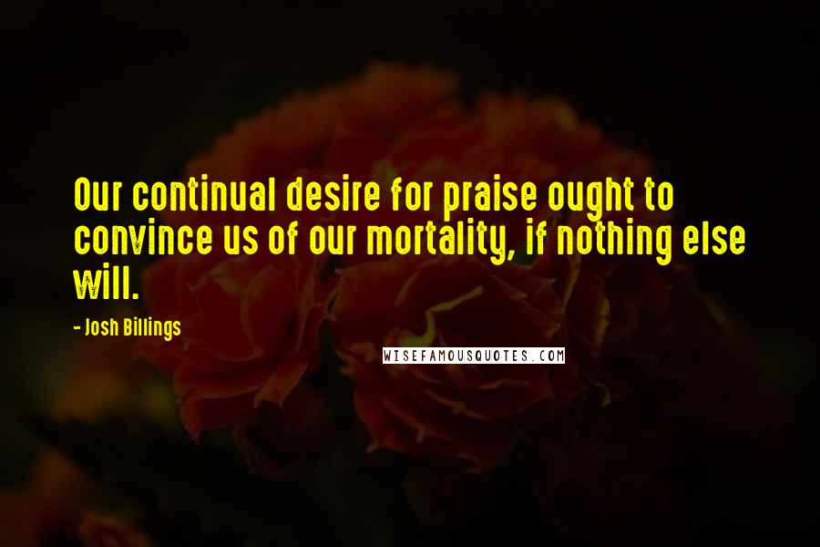 Josh Billings Quotes: Our continual desire for praise ought to convince us of our mortality, if nothing else will.