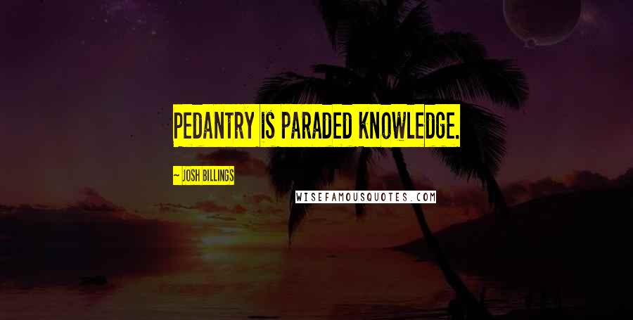 Josh Billings Quotes: Pedantry is paraded knowledge.