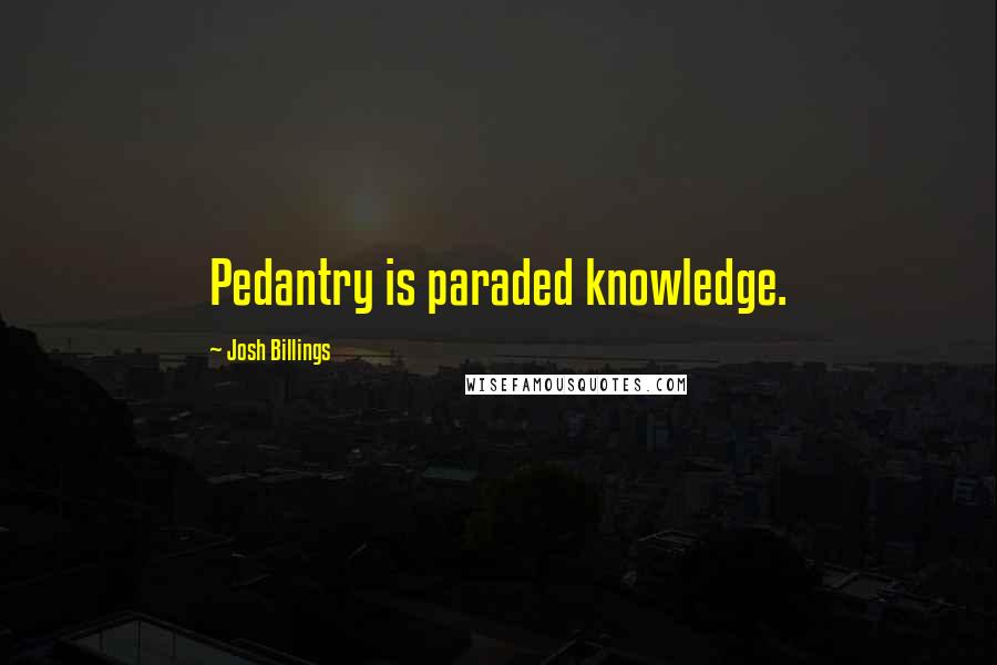 Josh Billings Quotes: Pedantry is paraded knowledge.