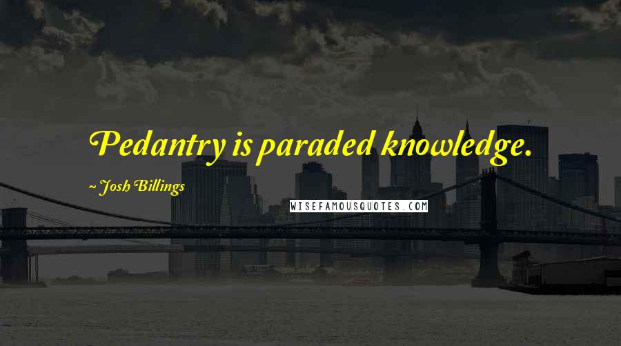 Josh Billings Quotes: Pedantry is paraded knowledge.