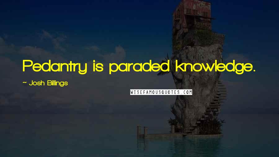 Josh Billings Quotes: Pedantry is paraded knowledge.