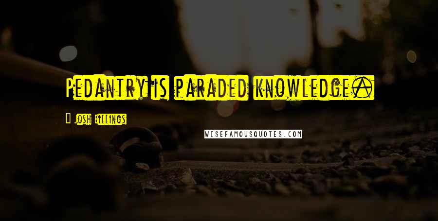 Josh Billings Quotes: Pedantry is paraded knowledge.