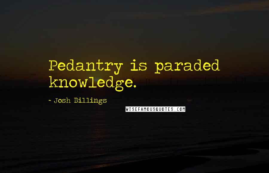 Josh Billings Quotes: Pedantry is paraded knowledge.