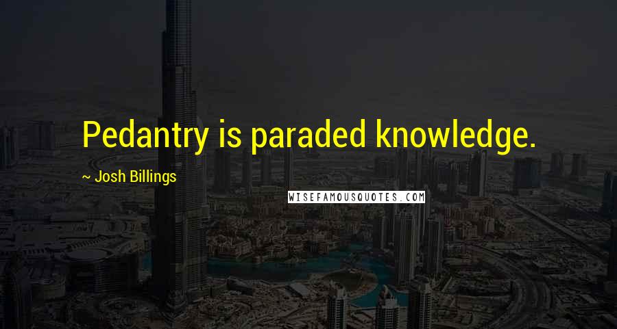 Josh Billings Quotes: Pedantry is paraded knowledge.