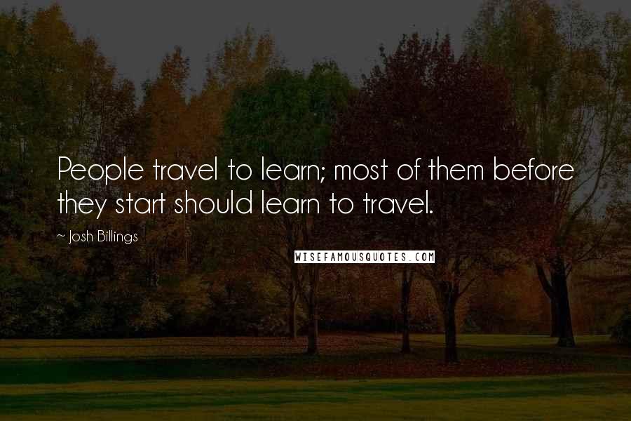 Josh Billings Quotes: People travel to learn; most of them before they start should learn to travel.