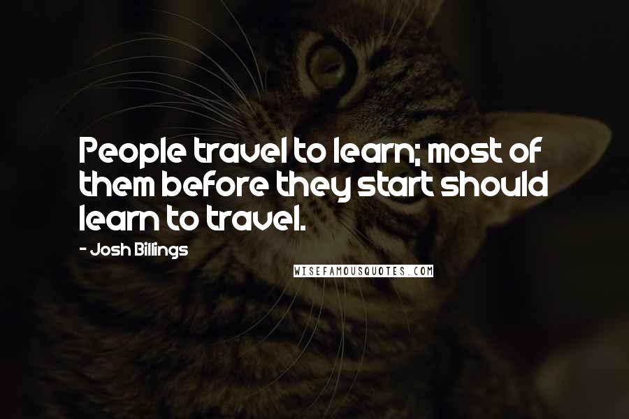 Josh Billings Quotes: People travel to learn; most of them before they start should learn to travel.