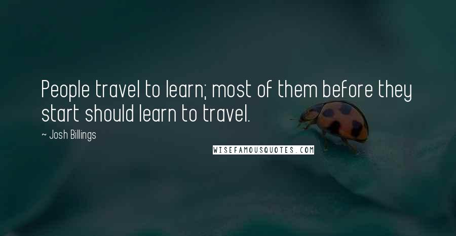 Josh Billings Quotes: People travel to learn; most of them before they start should learn to travel.