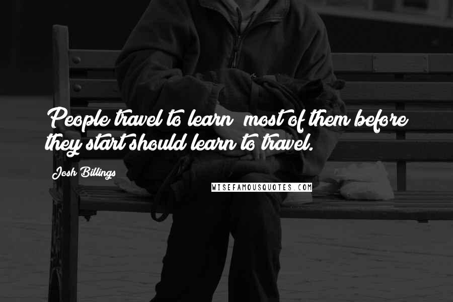 Josh Billings Quotes: People travel to learn; most of them before they start should learn to travel.