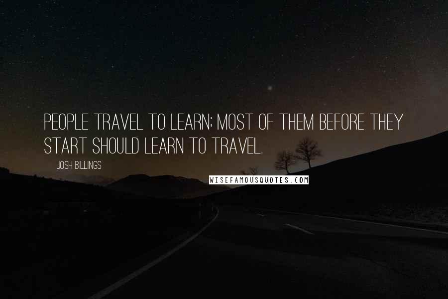 Josh Billings Quotes: People travel to learn; most of them before they start should learn to travel.