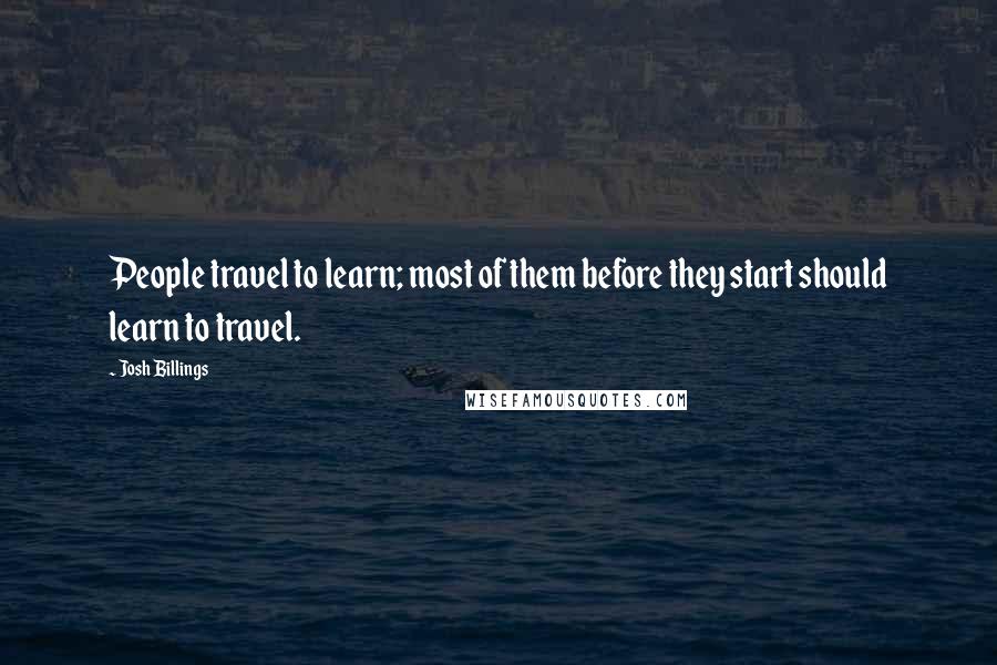 Josh Billings Quotes: People travel to learn; most of them before they start should learn to travel.